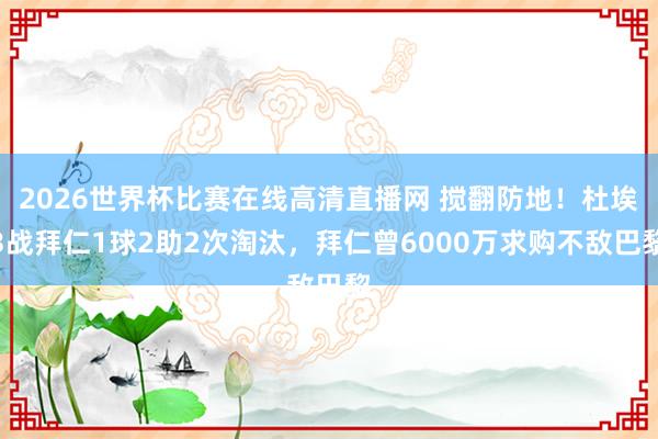 2026世界杯比赛在线高清直播网 搅翻防地！杜埃3战拜仁1球2助2次淘汰，拜仁曾6000万求购不敌巴黎