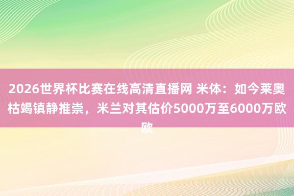 2026世界杯比赛在线高清直播网 米体：如今莱奥枯竭镇静推崇，米兰对其估价5000万至6000万欧