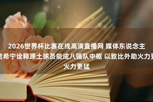 2026世界杯比赛在线高清直播网 媒体东说念主：贺希宁诠释原土球员能成八强队中枢 以致比外助火力更猛