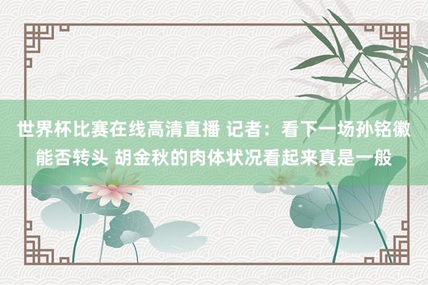 世界杯比赛在线高清直播 记者：看下一场孙铭徽能否转头 胡金秋的肉体状况看起来真是一般