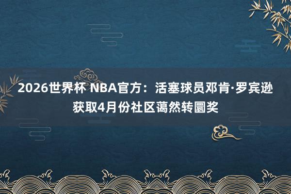 2026世界杯 NBA官方：活塞球员邓肯·罗宾逊获取4月份社区蔼然转圜奖