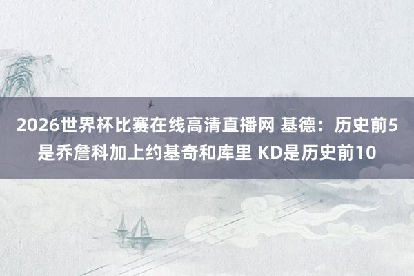 2026世界杯比赛在线高清直播网 基德：历史前5是乔詹科加上约基奇和库里 KD是历史前10
