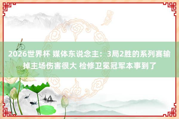2026世界杯 媒体东说念主：3局2胜的系列赛输掉主场伤害很大 检修卫冕冠军本事到了
