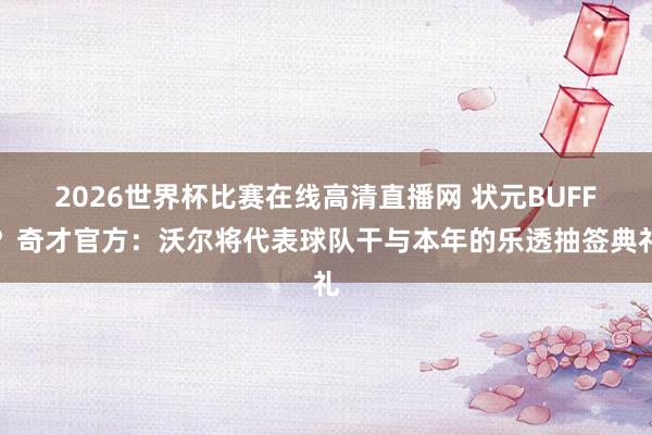 2026世界杯比赛在线高清直播网 状元BUFF？奇才官方：沃尔将代表球队干与本年的乐透抽签典礼