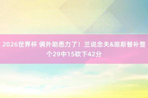 2026世界杯 俩外助悉力了！兰说念夫&琼斯替补整个29中15砍下42分
