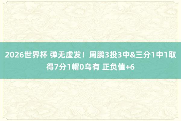 2026世界杯 弹无虚发！周鹏3投3中&三分1中1取得7分1帽0乌有 正负值+6
