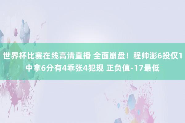 世界杯比赛在线高清直播 全面崩盘！程帅澎6投仅1中拿6分有4乖张4犯规 正负值-17最低