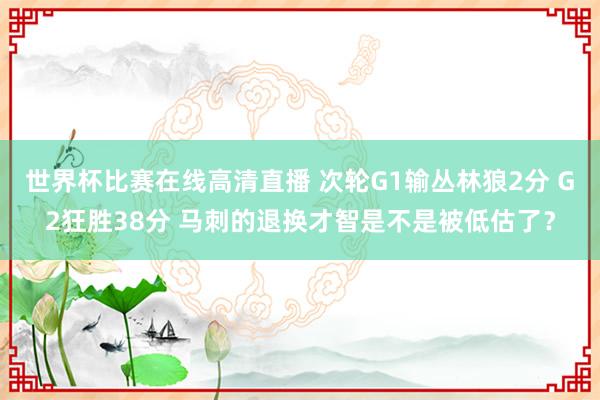世界杯比赛在线高清直播 次轮G1输丛林狼2分 G2狂胜38分 马刺的退换才智是不是被低估了？