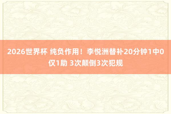2026世界杯 纯负作用！李悦洲替补20分钟1中0仅1助 3次颠倒3次犯规