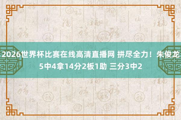 2026世界杯比赛在线高清直播网 拼尽全力！朱俊龙5中4拿14分2板1助 三分3中2