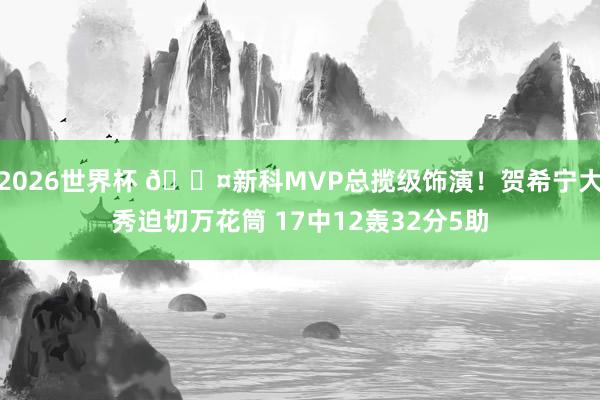 2026世界杯 😤新科MVP总揽级饰演！贺希宁大秀迫切万花筒 17中12轰32分5助