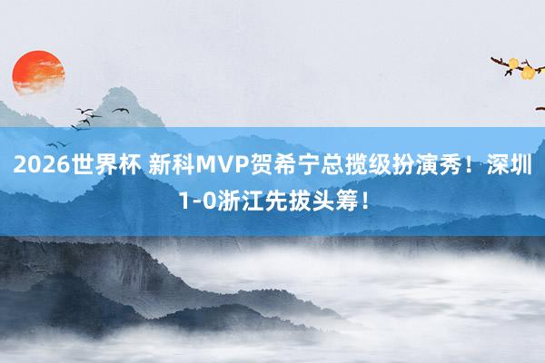 2026世界杯 新科MVP贺希宁总揽级扮演秀！深圳1-0浙江先拔头筹！