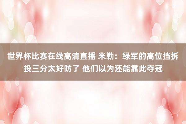 世界杯比赛在线高清直播 米勒：绿军的高位挡拆投三分太好防了 他们以为还能靠此夺冠