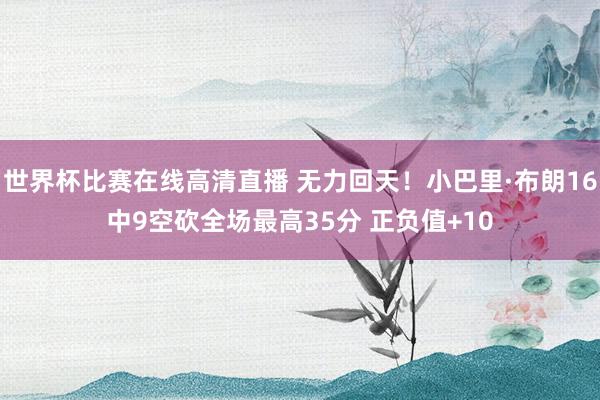 世界杯比赛在线高清直播 无力回天！小巴里·布朗16中9空砍全场最高35分 正负值+10
