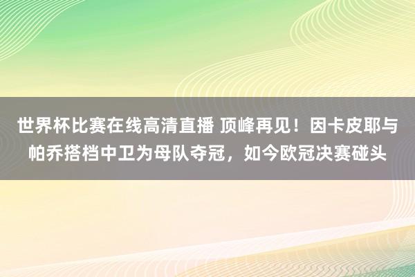 世界杯比赛在线高清直播 顶峰再见！因卡皮耶与帕乔搭档中卫为母队夺冠，如今欧冠决赛碰头