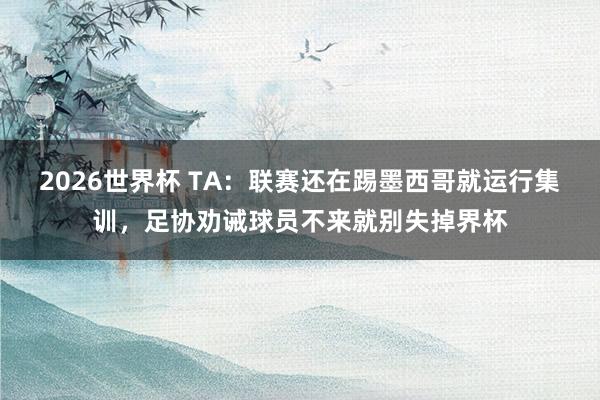 2026世界杯 TA：联赛还在踢墨西哥就运行集训，足协劝诫球员不来就别失掉界杯
