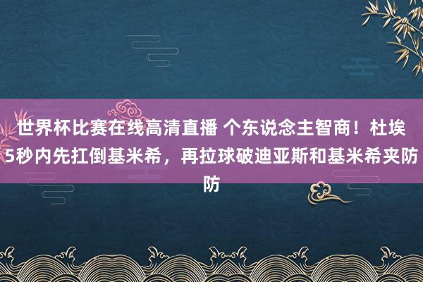 世界杯比赛在线高清直播 个东说念主智商！杜埃5秒内先扛倒基米希，再拉球破迪亚斯和基米希夹防