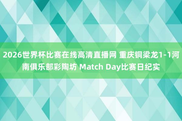 2026世界杯比赛在线高清直播网 重庆铜梁龙1-1河南俱乐部彩陶坊 Match Day比赛日纪实