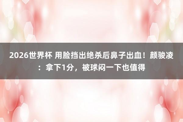 2026世界杯 用脸挡出绝杀后鼻子出血！颜骏凌：拿下1分，被球闷一下也值得
