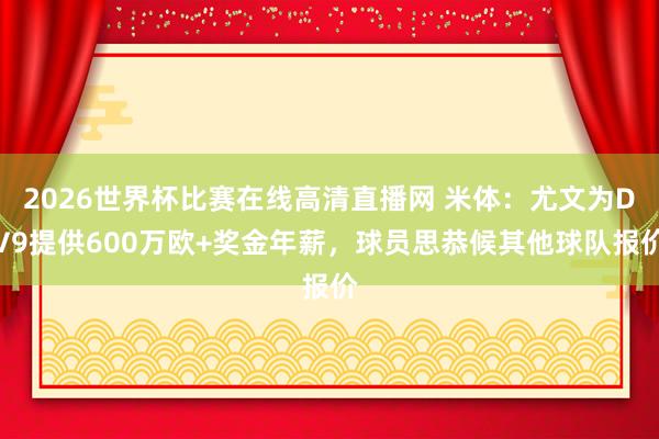 2026世界杯比赛在线高清直播网 米体：尤文为DV9提供600万欧+奖金年薪，球员思恭候其他球队报价