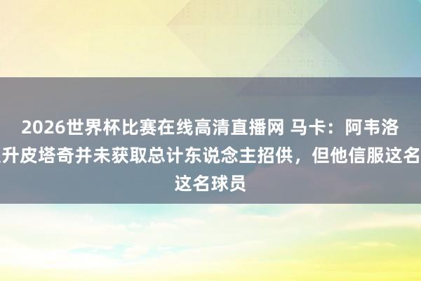 2026世界杯比赛在线高清直播网 马卡：阿韦洛亚提升皮塔奇并未获取总计东说念主招供，但他信服这名球员