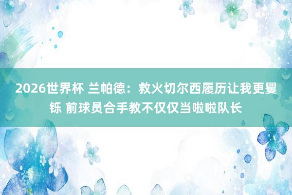 2026世界杯 兰帕德：救火切尔西履历让我更矍铄 前球员合手教不仅仅当啦啦队长