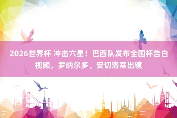 2026世界杯 冲击六星！巴西队发布全国杯告白视频，罗纳尔多、安切洛蒂出镜