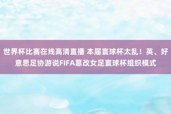 世界杯比赛在线高清直播 本届寰球杯太乱！英、好意思足协游说FIFA篡改女足寰球杯组织模式