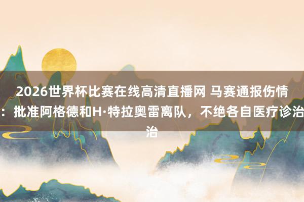 2026世界杯比赛在线高清直播网 马赛通报伤情：批准阿格德和H·特拉奥雷离队，不绝各自医疗诊治