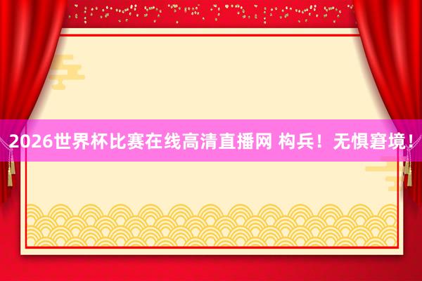 2026世界杯比赛在线高清直播网 构兵！无惧窘境！