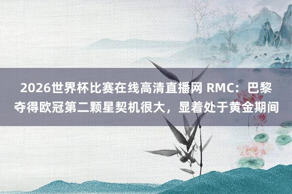 2026世界杯比赛在线高清直播网 RMC：巴黎夺得欧冠第二颗星契机很大，显着处于黄金期间