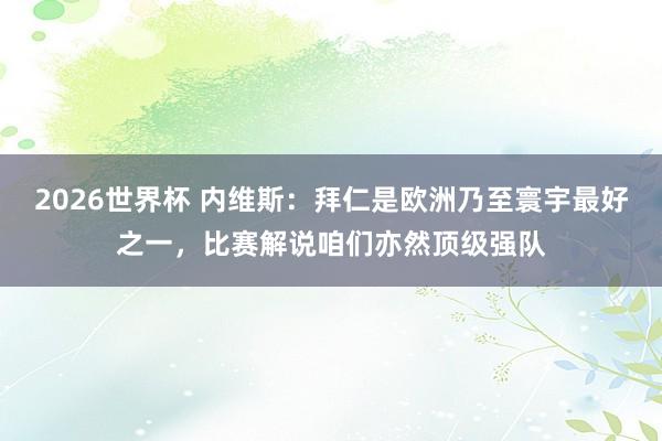 2026世界杯 内维斯：拜仁是欧洲乃至寰宇最好之一，比赛解说咱们亦然顶级强队