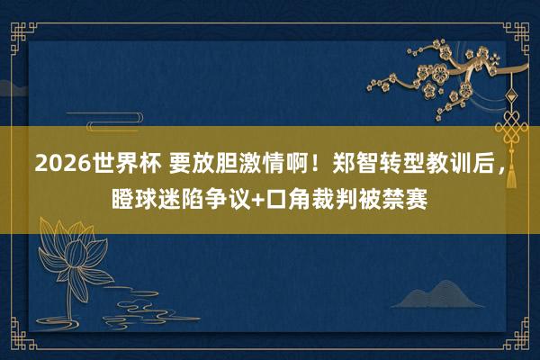 2026世界杯 要放胆激情啊！郑智转型教训后，瞪球迷陷争议+口角裁判被禁赛