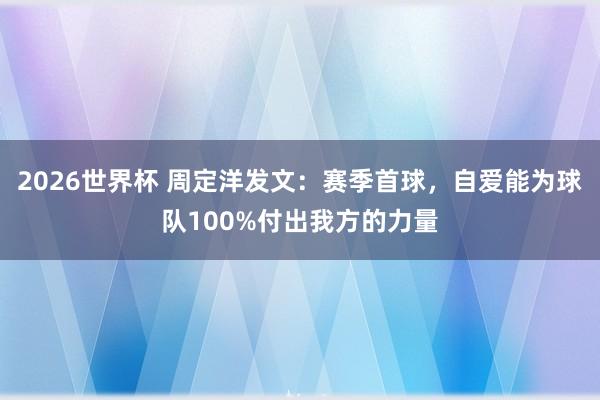 2026世界杯 周定洋发文：赛季首球，自爱能为球队100%付出我方的力量