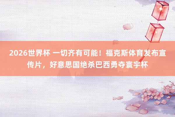 2026世界杯 一切齐有可能！福克斯体育发布宣传片，好意思国绝杀巴西勇夺寰宇杯