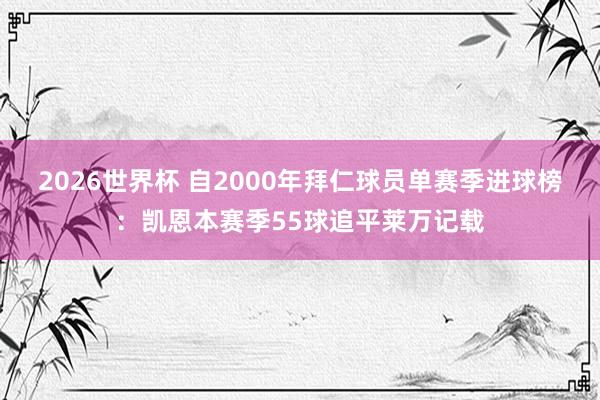 2026世界杯 自2000年拜仁球员单赛季进球榜：凯恩本赛季55球追平莱万记载