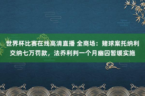 世界杯比赛在线高清直播 全商场：赌球案托纳利交纳七万罚款，法乔利判一个月幽囚暂缓实施