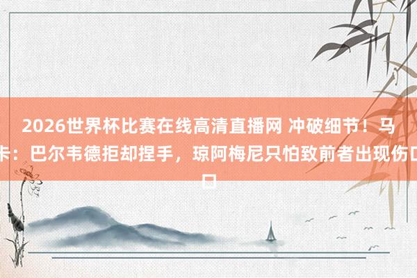 2026世界杯比赛在线高清直播网 冲破细节！马卡：巴尔韦德拒却捏手，琼阿梅尼只怕致前者出现伤口