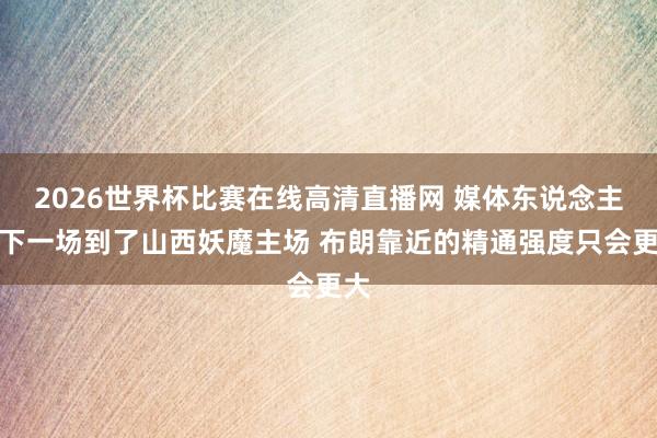 2026世界杯比赛在线高清直播网 媒体东说念主：下一场到了山西妖魔主场 布朗靠近的精通强度只会更大
