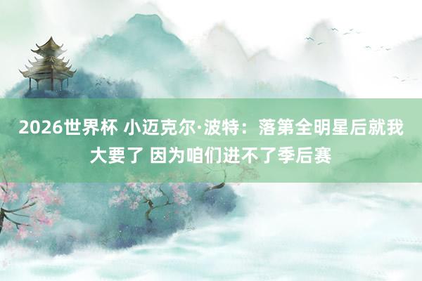 2026世界杯 小迈克尔·波特：落第全明星后就我大要了 因为咱们进不了季后赛