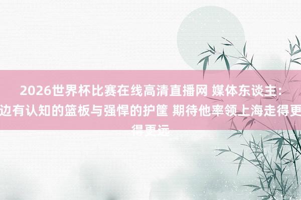 2026世界杯比赛在线高清直播网 媒体东谈主：白边有认知的篮板与强悍的护筐 期待他率领上海走得更远
