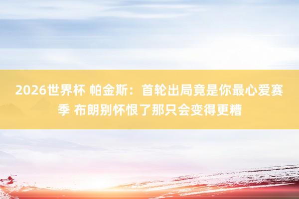 2026世界杯 帕金斯：首轮出局竟是你最心爱赛季 布朗别怀恨了那只会变得更糟