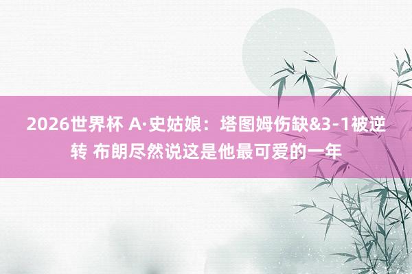 2026世界杯 A·史姑娘：塔图姆伤缺&3-1被逆转 布朗尽然说这是他最可爱的一年