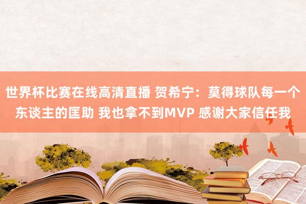 世界杯比赛在线高清直播 贺希宁：莫得球队每一个东谈主的匡助 我也拿不到MVP 感谢大家信任我