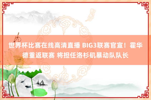 世界杯比赛在线高清直播 BIG3联赛官宣！霍华德重返联赛 将担任洛杉矶暴动队队长