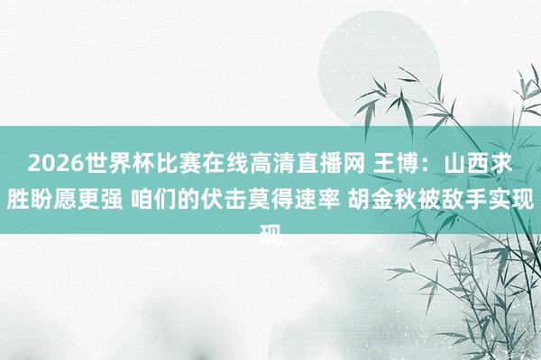 2026世界杯比赛在线高清直播网 王博：山西求胜盼愿更强 咱们的伏击莫得速率 胡金秋被敌手实现