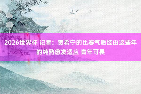 2026世界杯 记者：贺希宁的比赛气质经由这些年的纯熟愈发适应 青年可畏