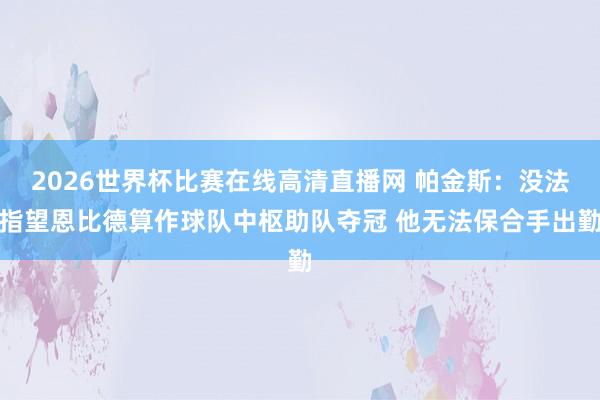 2026世界杯比赛在线高清直播网 帕金斯：没法指望恩比德算作球队中枢助队夺冠 他无法保合手出勤