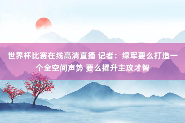 世界杯比赛在线高清直播 记者：绿军要么打造一个全空间声势 要么擢升主攻才智