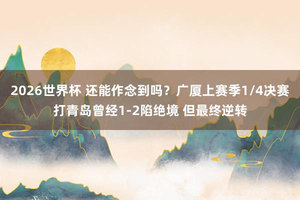 2026世界杯 还能作念到吗？广厦上赛季1/4决赛打青岛曾经1-2陷绝境 但最终逆转